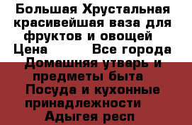 Большая Хрустальная красивейшая ваза для фруктов и овощей › Цена ­ 900 - Все города Домашняя утварь и предметы быта » Посуда и кухонные принадлежности   . Адыгея респ.